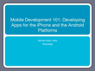 Mobile Development 101: Developing
Apps for the iPhone and the Android
              Platforms

            Michael Galpin, eBay
                @michaelg
 