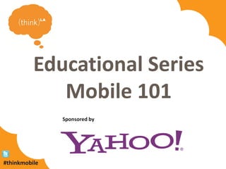 Educational Series
             Mobile 101
               Sponsored by




#thinkmobile
 