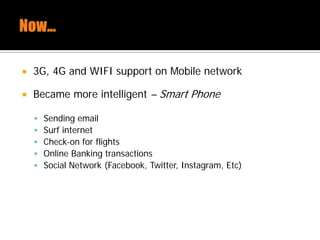  3G, 4G and WIFI support on Mobile network
 Became more intelligent – Smart Phone
 Sending email
 Surf internet
 Check-on for flights
 Online Banking transactions
 Social Network (Facebook, Twitter, Instagram, Etc)
 