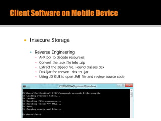  Insecure Storage
 Reverse Engineering
▪ APKtool to decode resources
▪ Convert the .apk file into .zip
▪ Extract the zipped file, Found classes.dex
▪ Dex2jar for convert .dex to .jar
▪ Using JD GUI to open JAR file and review source code
 