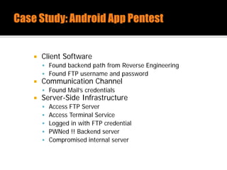  Client Software
 Found backend path from Reverse Engineering
 Found FTP username and password
 Communication Channel
 Found Mail’s credentials
 Server-Side Infrastructure
 Access FTP Server
 Access Terminal Service
 Logged in with FTP credential
 PWNed !! Backend server
 Compromised internal server
 