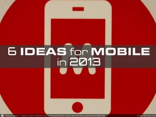 6 IDEAS for MOBILE
      in 2013
 