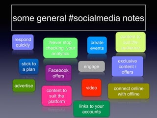 some general #socialmedia notes
Facebook
offers
Never stop
checking your
analytics
respond
quickly
create
events
stick to
a plan
advertise
content to
suit the
platform
content to
suit the
audience
video
engage
exclusive
content /
offers
connect online
with offline
links to your
accounts
 