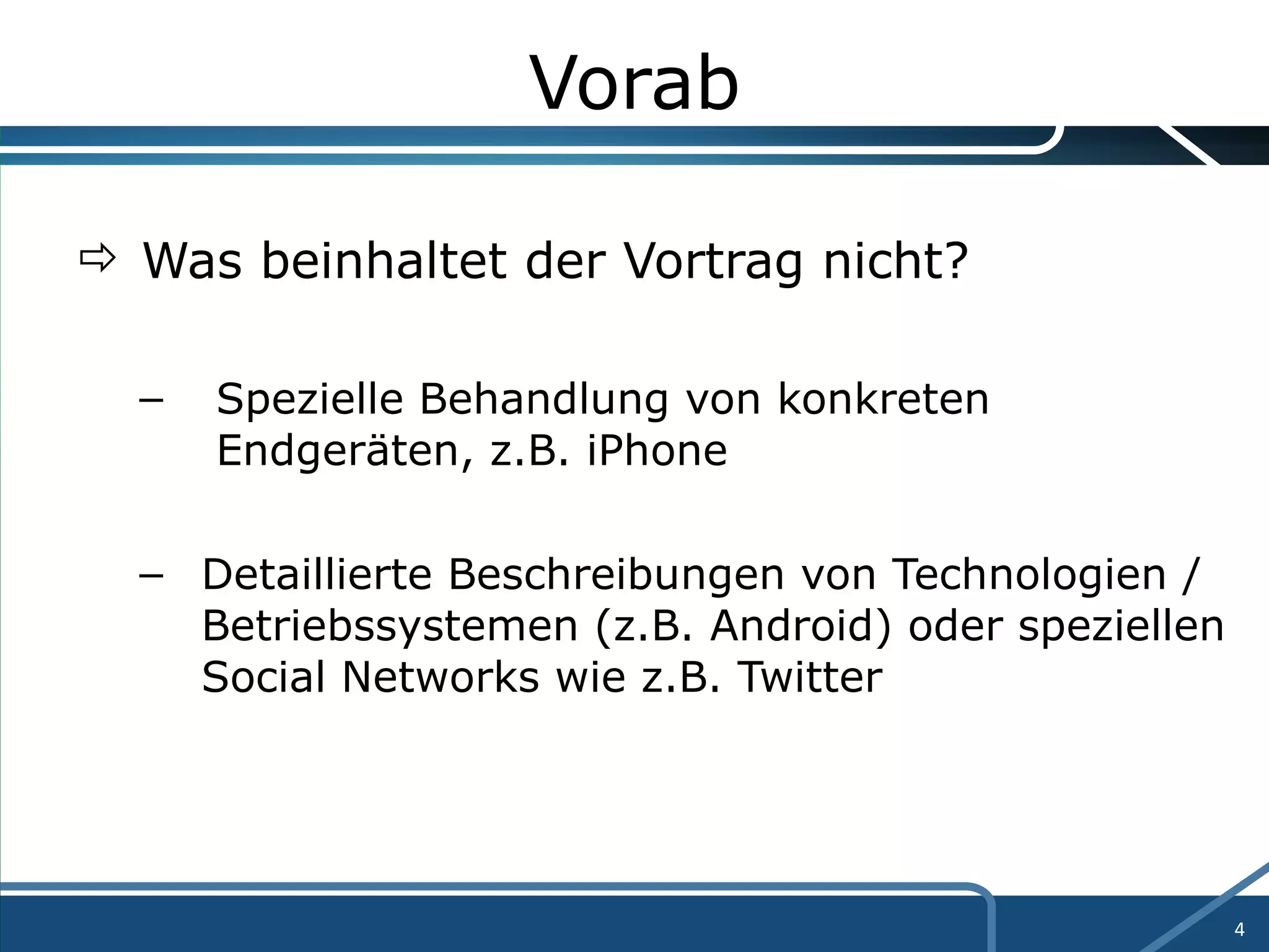 Vorab Was beinhaltet der Vortrag nicht? Spezielle Behandlung von konkreten  Endgeräten, z.B. iPhone Detaillierte Beschreibungen von Technologien / Betriebssystemen (z.B. Android) oder speziellen Social Networks wie z.B. Twitter 
