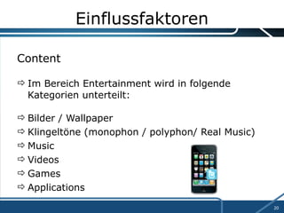 Einflussfaktoren Content Im Bereich Entertainment wird in folgende Kategorien unterteilt: Bilder / Wallpaper Klingeltöne (monophon / polyphon/ Real Music) Music Videos Games Applications 