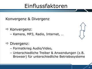 Einflussfaktoren Konvergenz & Divergenz Konvergenz:  Kamera, MP3, Radio, Internet, … Divergenz:  Formatkrieg Audio/Video,  Unterschiedliche Treiber & Anwendungen (z.B. Browser) für unterschiedliche Betriebssysteme 