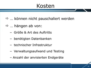 Kosten …  können nicht pauschaliert werden …  hängen ab von: Größe & Art des Auftritts benötigten Datenbanken technischer Infrastruktur Verwaltungsaufwand und Testing Anzahl der anvisierten Endgeräte  