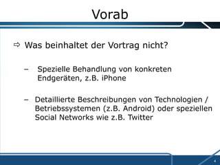 Vorab Was beinhaltet der Vortrag nicht? Spezielle Behandlung von konkreten  Endgeräten, z.B. iPhone Detaillierte Beschreibungen von Technologien / Betriebssystemen (z.B. Android) oder speziellen Social Networks wie z.B. Twitter 
