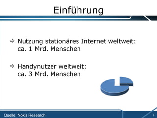 Einführung Nutzung stationäres Internet weltweit:  ca. 1 Mrd. Menschen Handynutzer weltweit:  ca. 3 Mrd. Menschen Quelle: Nokia Research 