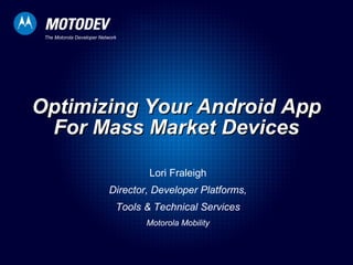 The Motorola Developer Network
Optimizing Your Android AppOptimizing Your Android App
For Mass Market DevicesFor Mass Market Devices
Lori Fraleigh
Director, Developer Platforms,
Tools & Technical Services
Motorola Mobility
 