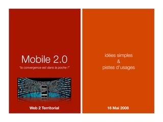 idées simples
 Mobile 2.0                                   &
“la convergence est dans la poche !”   pistes d’usages




       Web 2 Territorial                 16 Mai 2008