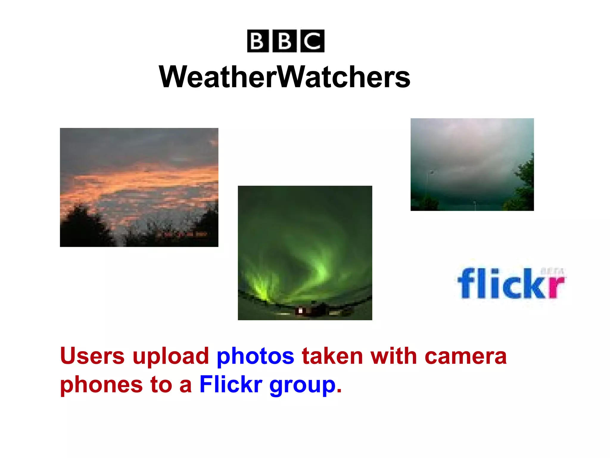 WeatherWatchers Users upload  photos  taken with camera phones to a  Flickr  group . 