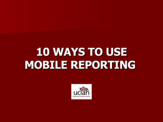 10 WAYS TO USE MOBILE REPORTING   
