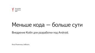 Меньше кода – больше сути
Внедрение Kotlin для разработки под Android.
Илья Рыженков, JetBrains
 