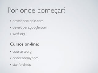 developer.apple.com
developers.google.com
swift.org
Por onde começar?
Cursos on-line:
coursera.org
codecademy.com
stanford.edu
 