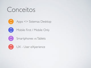 Conceitos
Mobile First / Mobile Only
Apps <> Sistemas Desktop
UX - User eXperience
Smartphones vsTablets
 