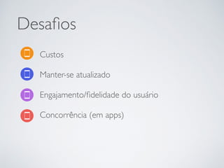 Desaﬁos
Custos
Manter-se atualizado
Engajamento/ﬁdelidade do usuário
Concorrência (em apps)
 