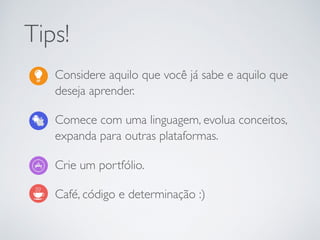 Considere aquilo que você já sabe e aquilo que
deseja aprender.
Comece com uma linguagem, evolua conceitos,
expanda para outras plataformas.
Crie um portfólio.
Café, código e determinação :)
Tips!
 
