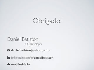 Daniel Batiston
iOS Developer
danielbatiston@yahoo.com.br
br.linkedin.com/in/danielbatiston
mobileside.io
Obrigado!
 