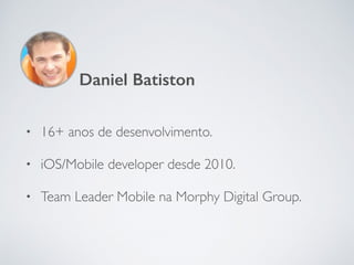 • 16+ anos de desenvolvimento.
• iOS/Mobile developer desde 2010.
• Team Leader Mobile na Morphy Digital Group.
Daniel Batiston
 