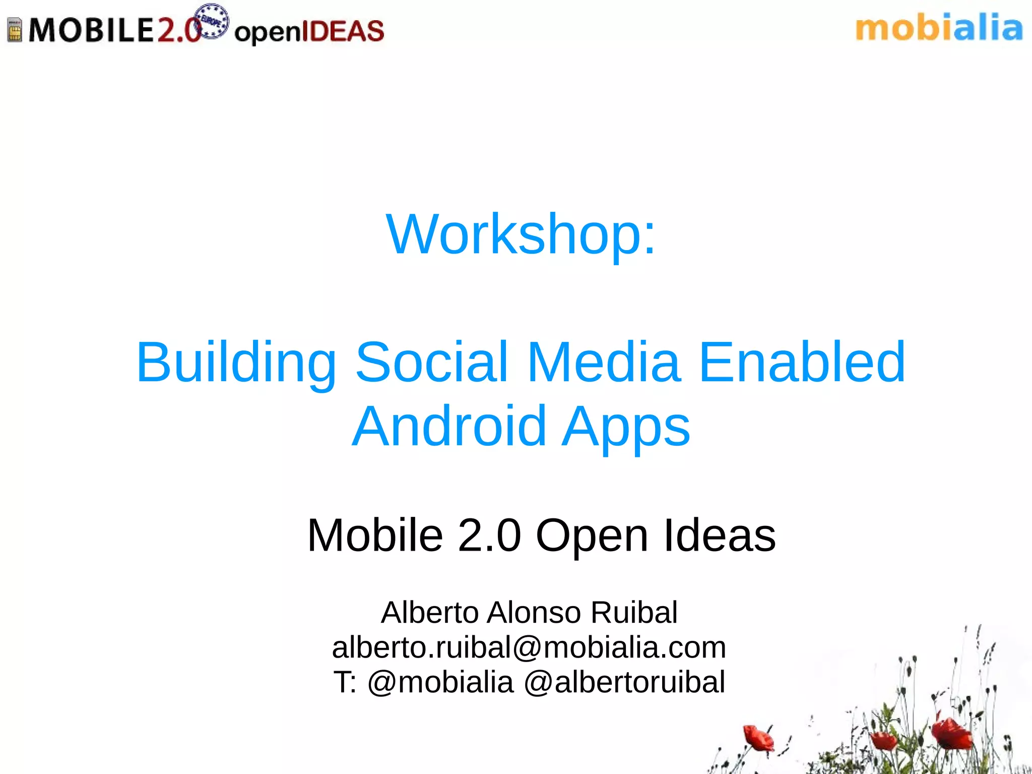 Workshop:

Building Social Media Enabled
         Android Apps
      Mobile 2.0 Open Ideas
          Alberto Alonso Ruibal
       alberto.ruibal@mobialia.com
       T: @mobialia @albertoruibal
 