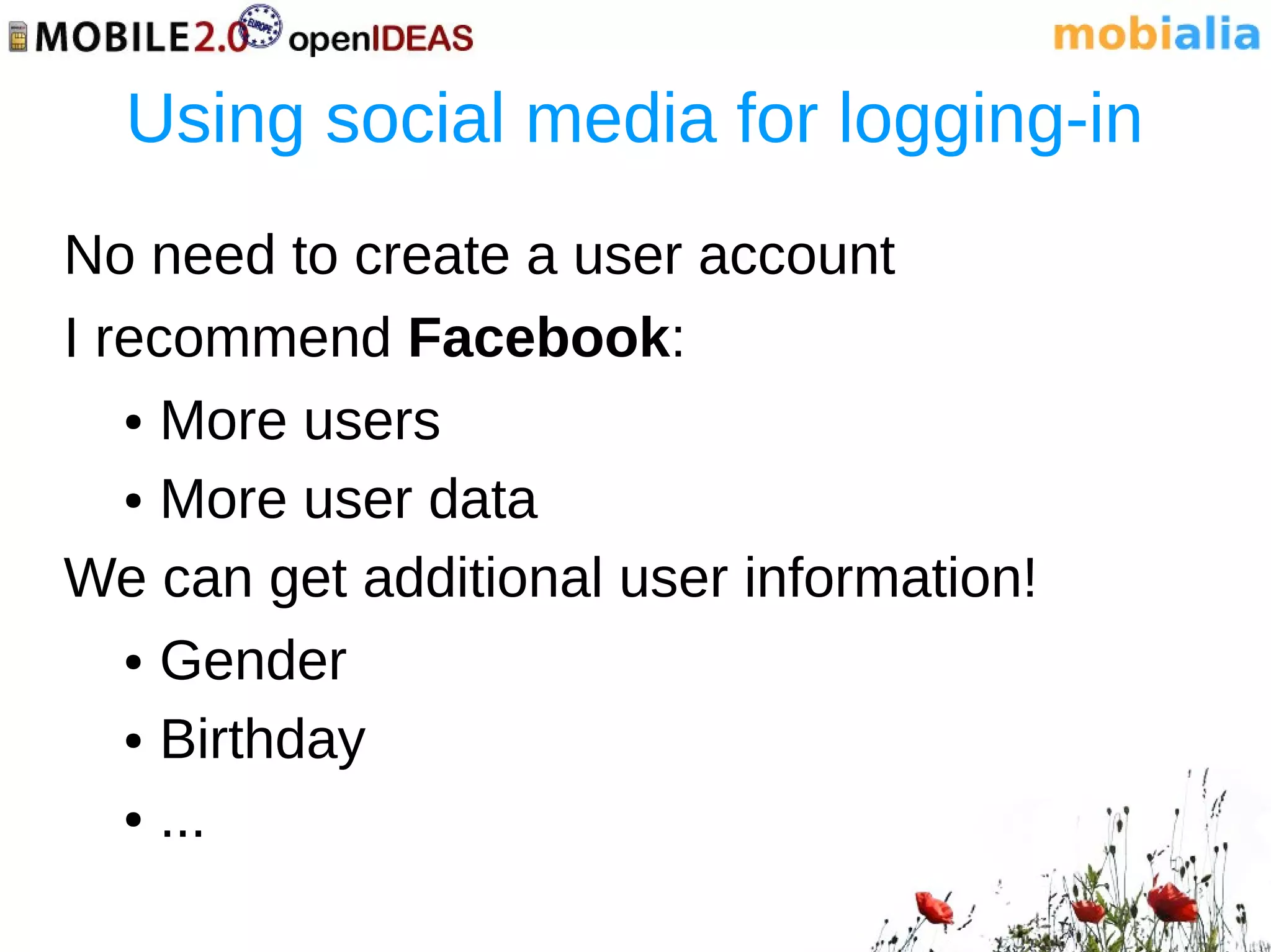 Using social media for logging-in
No need to create a user account
I recommend Facebook:
   ● More users


   ● More user data


We can get additional user information!
   ● Gender


   ● Birthday


   ● ...
 