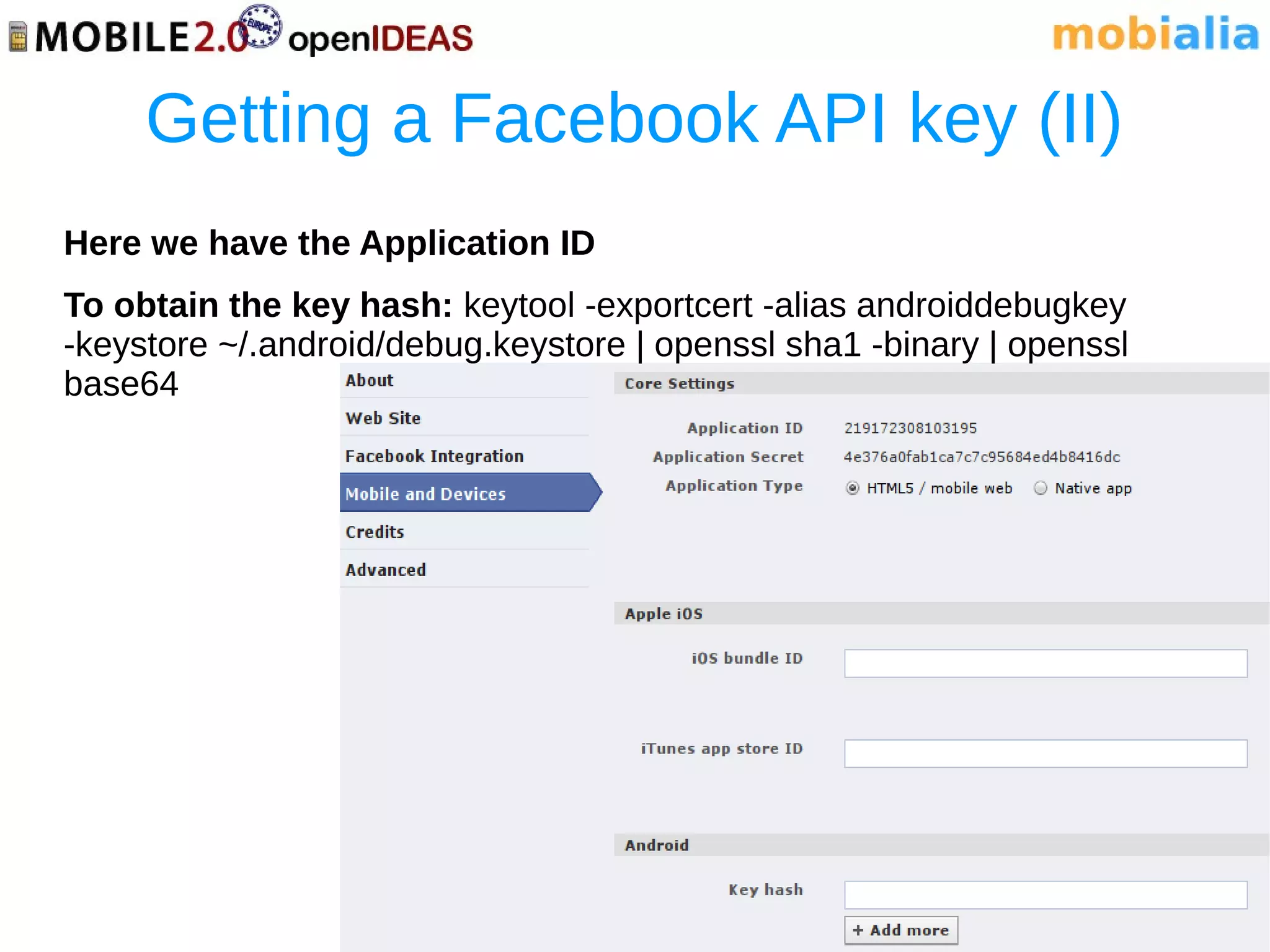 Getting a Facebook API key (II)
Here we have the Application ID
To obtain the key hash: keytool -exportcert -alias androiddebugkey
-keystore ~/.android/debug.keystore | openssl sha1 -binary | openssl
base64
 