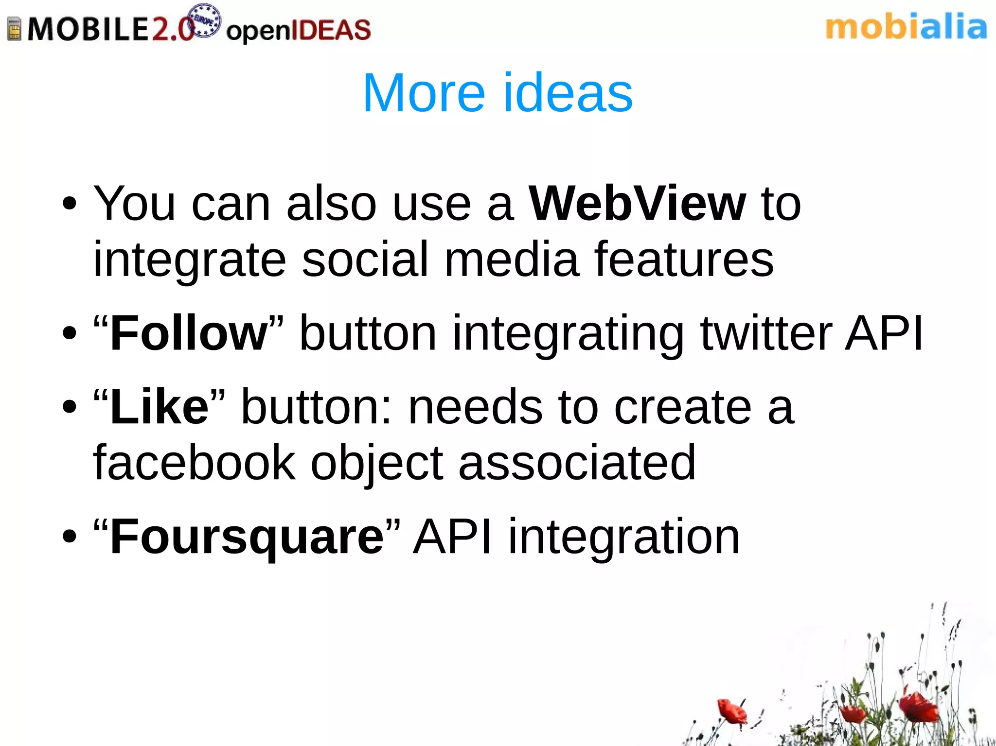 More ideas
● You can also use a WebView to
  integrate social media features
● “Follow” button integrating twitter API


● “Like” button: needs to create a

  facebook object associated
● “Foursquare” API integration
 