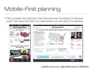 Mobile-First planning
• Take a mobile-first approach when planning their coverage of a big news
event. Talk about the plans for mobile before you talk about the desktop.

mobilefirstnews.com | @mobilefirstnews | #20Mobile

 