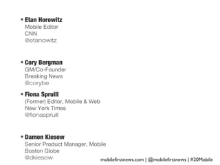 • Etan Horowitz
Mobile Editor
CNN
@etanowitz

• Cory Bergman
GM/Co-Founder
Breaking News
@corybe

• Fiona Spruill
(Former) Editor, Mobile & Web
New York Times
@fionaspruill

• Damon Kiesow
Senior Product Manager, Mobile
Boston Globe
@dkiesow
mobilefirstnews.com | @mobilefirstnews | #20Mobile

 