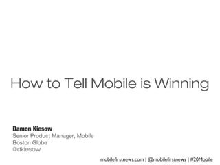 How to Tell Mobile is Winning
Damon Kiesow
Senior Product Manager, Mobile
Boston Globe
@dkiesow
mobilefirstnews.com | @mobilefirstnews | #20Mobile

 