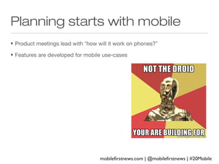 Planning starts with mobile
• Product meetings lead with “how will it work on phones?”
• Features are developed for mobile use-cases

mobilefirstnews.com | @mobilefirstnews | #20Mobile

 