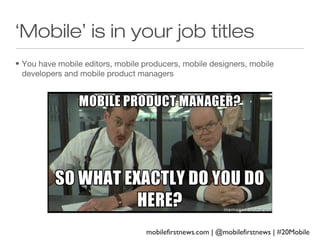 ‘Mobile’ is in your job titles
• You have mobile editors, mobile producers, mobile designers, mobile
developers and mobile product managers

mobilefirstnews.com | @mobilefirstnews | #20Mobile

 
