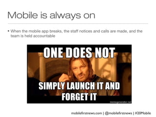 Mobile is always on
• When the mobile app breaks, the staff notices and calls are made, and the
team is held accountable

mobilefirstnews.com | @mobilefirstnews | #20Mobile

 