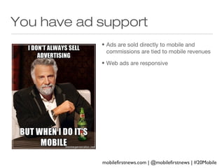 You have ad support
• Ads are sold directly to mobile and
commissions are tied to mobile revenues
• Web ads are responsive

mobilefirstnews.com | @mobilefirstnews | #20Mobile

 