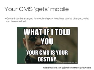 Your CMS ‘gets’ mobile
• Content can be arranged for mobile display, headlines can be changed, video
can be embedded.

mobilefirstnews.com | @mobilefirstnews | #20Mobile

 