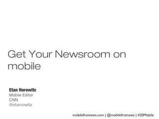 Get Your Newsroom on
mobile
Etan Horowitz
Mobile Editor
CNN
@etanowitz
mobilefirstnews.com | @mobilefirstnews | #20Mobile

 