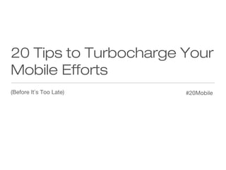 20 Tips to Turbocharge Your
Mobile Efforts
(Before It’s Too Late)

#20Mobile

 