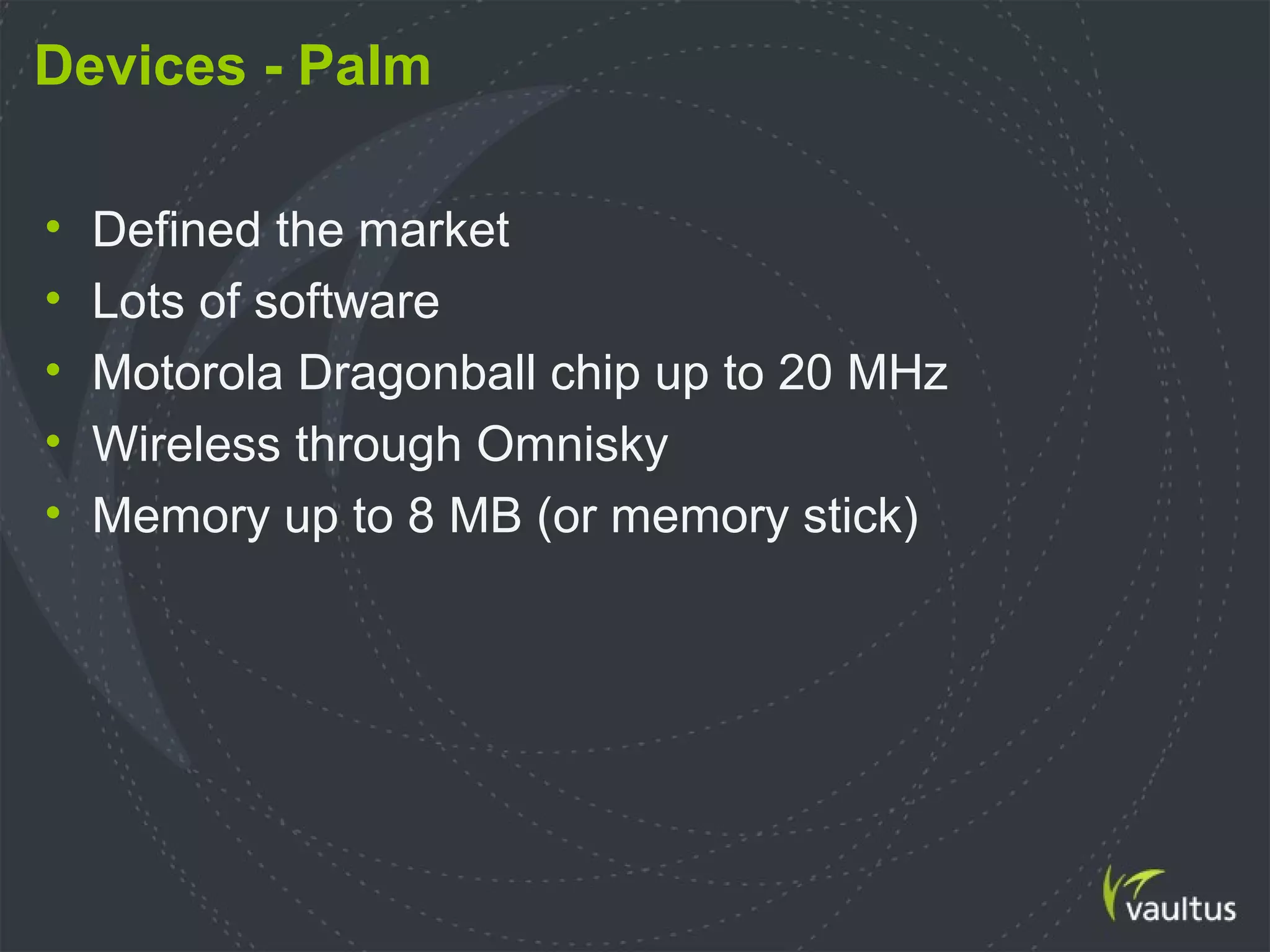 Devices - Palm
• Defined the market
• Lots of software
• Motorola Dragonball chip up to 20 MHz
• Wireless through Omnisky
• Memory up to 8 MB (or memory stick)
 
