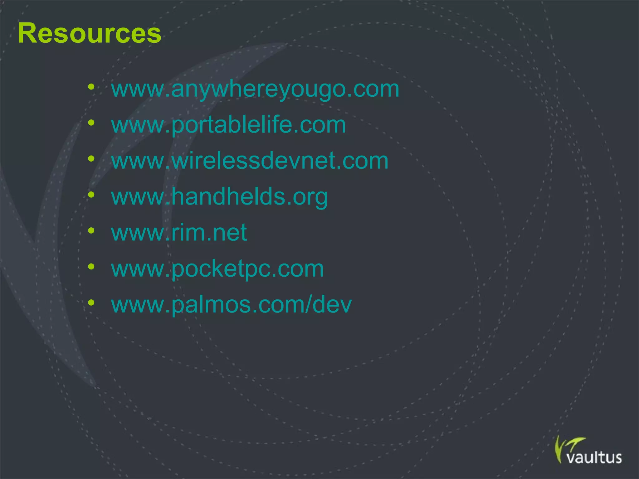 Resources
• www.anywhereyougo.com
• www.portablelife.com
• www.wirelessdevnet.com
• www.handhelds.org
• www.rim.net
• www.pocketpc.com
• www.palmos.com/dev
 
