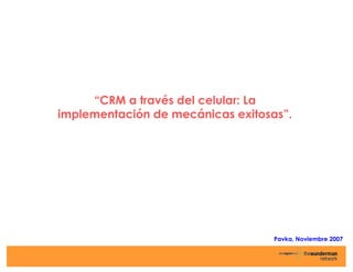 “CRM a través del celular: La
implementación de mecánicas exitosas”.
Pavka, Noviembre 2007
 