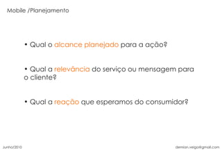 Qual o  alcance planejado  para a ação? Qual a  relevância  do serviço ou mensagem para o cliente? Qual a  reação  que esperamos do consumidor? Planejamento Junho/2010 [email_address] 