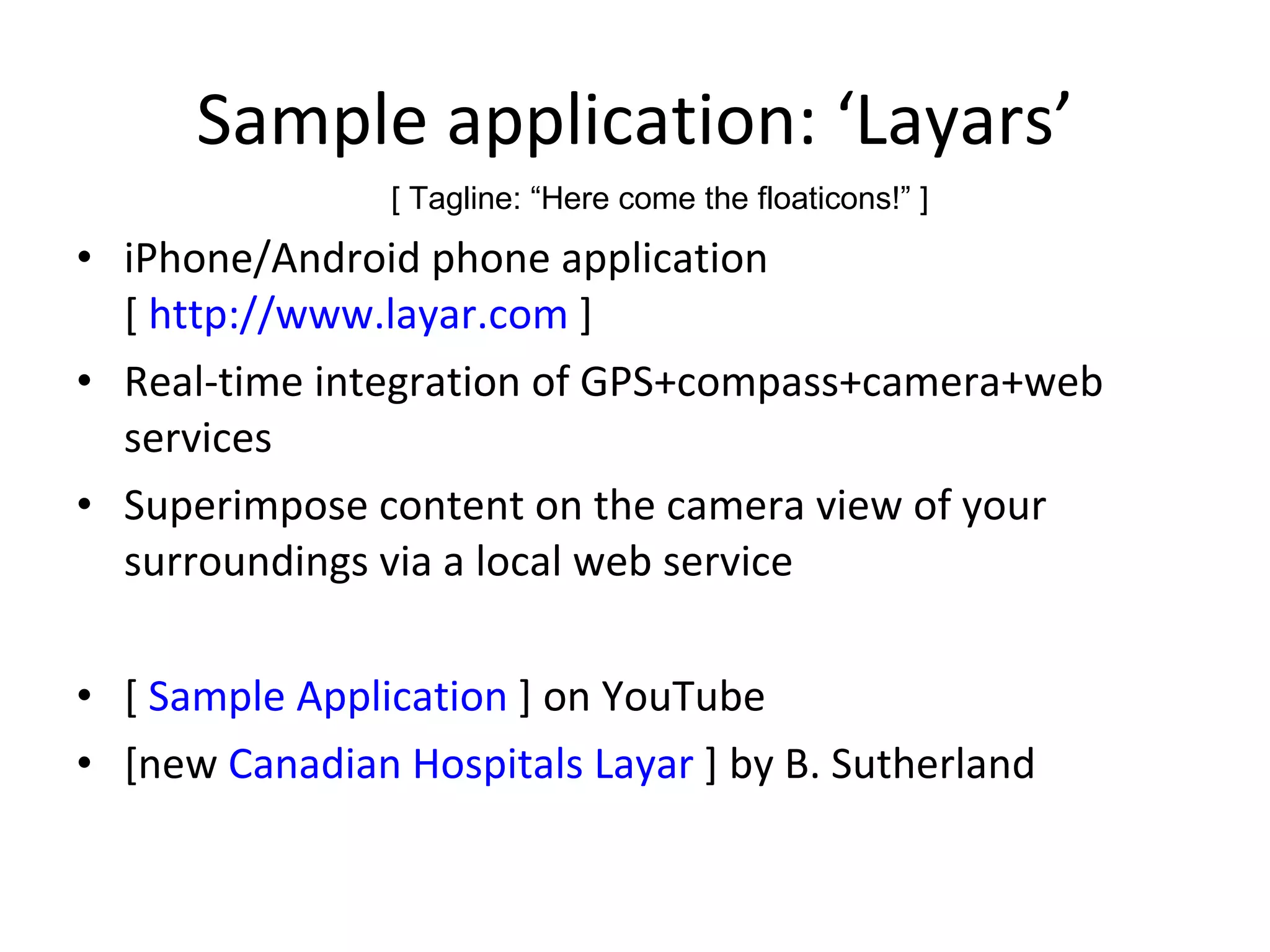 Sample application: ‘Layars’ iPhone/Android phone application [  http://www.layar.com  ] Real-time integration of GPS+compass+camera+web services Superimpose content on the camera view of your surroundings via a local web service [  Sample Application  ] on YouTube [new  Canadian Hospitals Layar  ] by B. Sutherland [ Tagline: “Here come the floaticons!” ] 