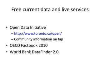 Free current data and live services Open Data Initiative http://www.toronto.ca/open/ Community information on tap OECD Factbook 2010 World Bank DataFinder 2.0 