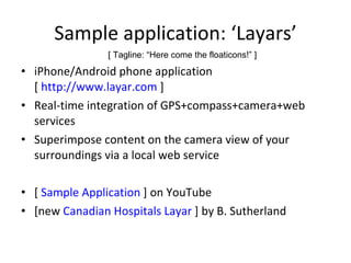 Sample application: ‘Layars’ iPhone/Android phone application [  http://www.layar.com  ] Real-time integration of GPS+compass+camera+web services Superimpose content on the camera view of your surroundings via a local web service [  Sample Application  ] on YouTube [new  Canadian Hospitals Layar  ] by B. Sutherland [ Tagline: “Here come the floaticons!” ] 