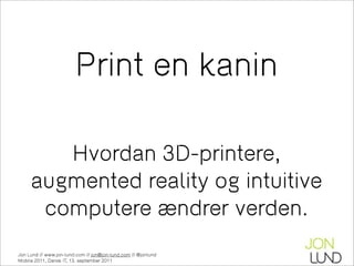 Print en kanin

        Hvordan 3D-printere,
     augmented reality og intuitive
      computere ændrer verden.
Jon Lund // www.jon-lund.com // jon@jon-lund.com // @jonlund
Mobile 2011, Dansk IT, 13. september 2011
 