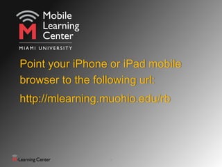 Point your iPhone or iPad mobile
browser to the following url:
http://mlearning.muohio.edu/rb
1
 