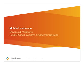 Mobile Landscape
Devices & Platforms
From Phones Towards Connected Devices




            © comScore, Inc. Proprietary and Confidential.   10
 