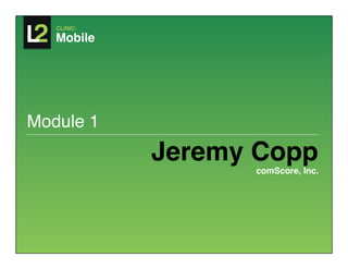 CLINIC:

   Mobile!




Module 1!
             Jeremy Copp!
                    comScore, Inc.!
 
