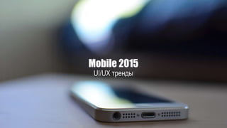 Mobile 2015
UI/UX тренды
 